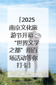 2025南京文化旅游节开幕：“世界文学之都”用百场活动等你打卡